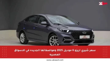 سعر شيري أريزو 6 موديل 2025 ومواصفاتها الجديدة في الأسواق المصرية